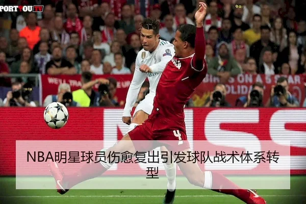 NBA明星球员伤愈复出引发球队战术体系转型 - 1xBet